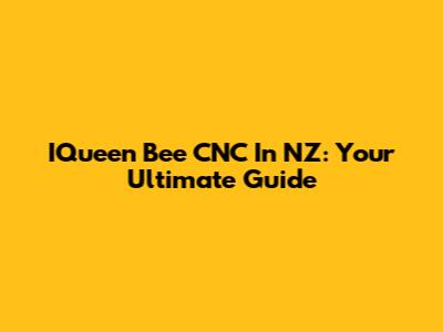 IQueen Bee CNC In NZ: Your Ultimate Guide