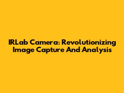 IRLab Camera: Revolutionizing Image Capture And Analysis