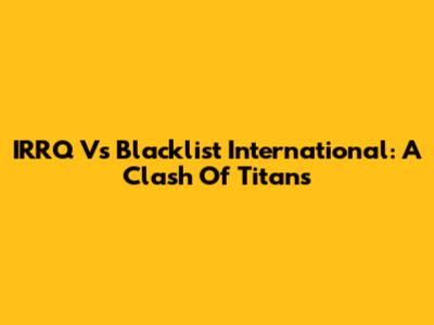 IRRQ Vs Blacklist International: A Clash Of Titans