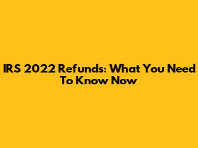 IRS 2022 Refunds: What You Need To Know Now