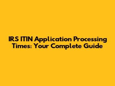 IRS ITIN Application Processing Times: Your Complete Guide
