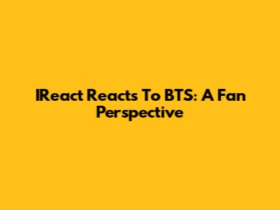 IReact Reacts To BTS: A Fan Perspective