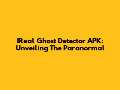 IReal Ghost Detector APK: Unveiling The Paranormal
