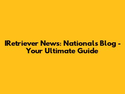 IRetriever News: Nationals Blog - Your Ultimate Guide