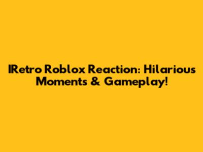 IRetro Roblox Reaction: Hilarious Moments & Gameplay!