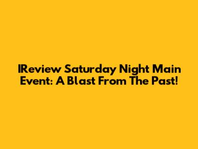 IReview Saturday Night Main Event: A Blast From The Past!