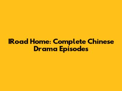 IRoad Home: Complete Chinese Drama Episodes
