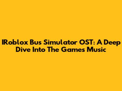 IRoblox Bus Simulator OST: A Deep Dive Into The Game's Music