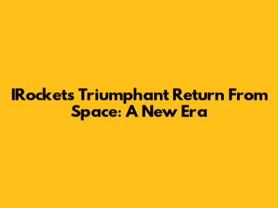 IRocket's Triumphant Return From Space: A New Era