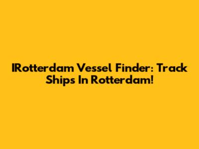 IRotterdam Vessel Finder: Track Ships In Rotterdam!