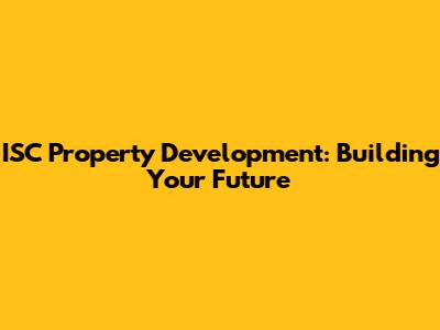 ISC Property Development: Building Your Future