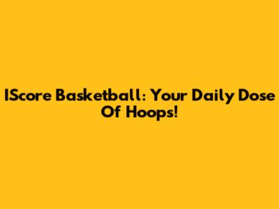 IScore Basketball: Your Daily Dose Of Hoops!