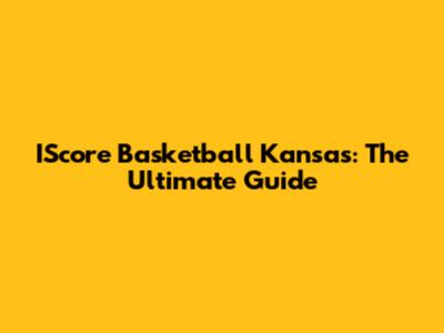 IScore Basketball Kansas: The Ultimate Guide