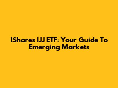 IShares IJJ ETF: Your Guide To Emerging Markets