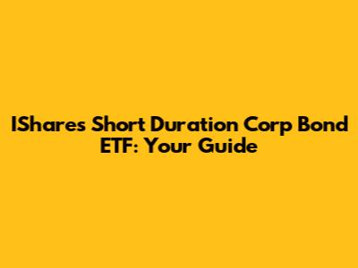 IShares Short Duration Corp Bond ETF: Your Guide