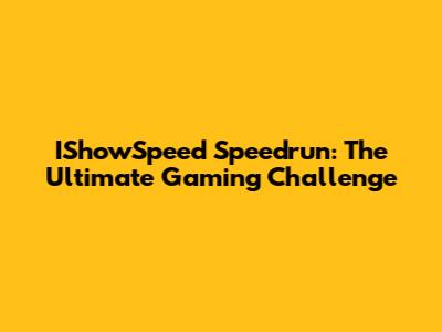 IShowSpeed Speedrun: The Ultimate Gaming Challenge