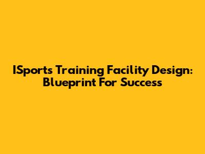 ISports Training Facility Design: Blueprint For Success