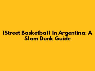 IStreet Basketball In Argentina: A Slam Dunk Guide
