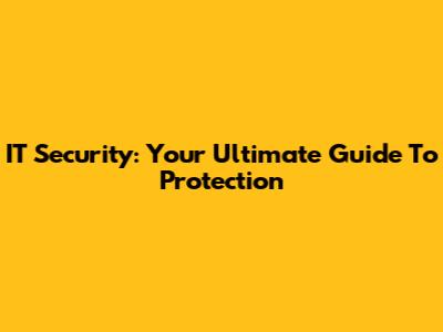 IT Security: Your Ultimate Guide To Protection