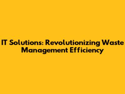 IT Solutions: Revolutionizing Waste Management Efficiency
