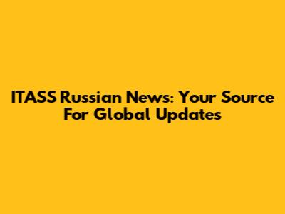 ITASS Russian News: Your Source For Global Updates