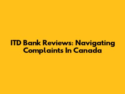 ITD Bank Reviews: Navigating Complaints In Canada