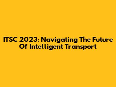 ITSC 2023: Navigating The Future Of Intelligent Transport