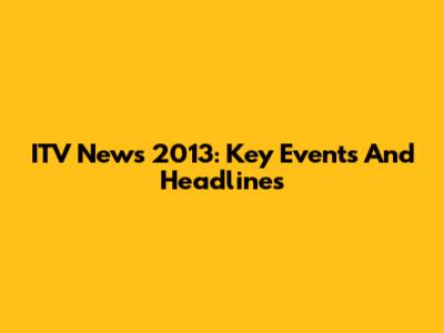 ITV News 2013: Key Events And Headlines