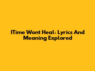 ITime Won't Heal: Lyrics And Meaning Explored