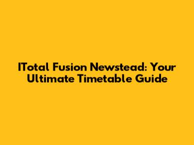 ITotal Fusion Newstead: Your Ultimate Timetable Guide