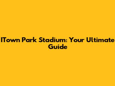 ITown Park Stadium: Your Ultimate Guide