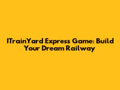 ITrainYard Express Game: Build Your Dream Railway