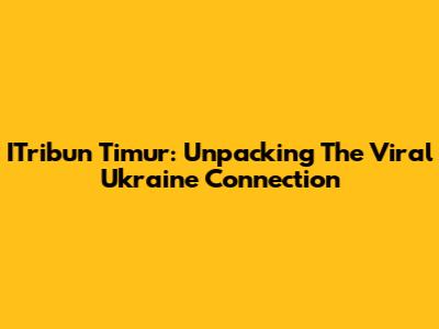 ITribun Timur: Unpacking The Viral Ukraine Connection