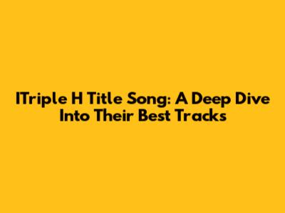 ITriple H Title Song: A Deep Dive Into Their Best Tracks