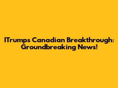ITrump's Canadian Breakthrough: Groundbreaking News!