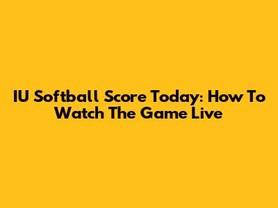 IU Softball Score Today: How To Watch The Game Live