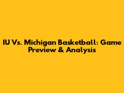 IU Vs. Michigan Basketball: Game Preview & Analysis