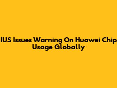 IUS Issues Warning On Huawei Chip Usage Globally