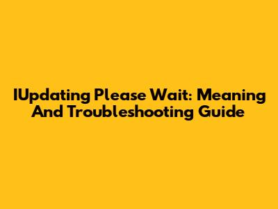 IUpdating Please Wait: Meaning And Troubleshooting Guide