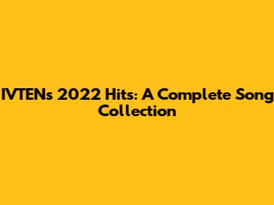 IVTEN's 2022 Hits: A Complete Song Collection