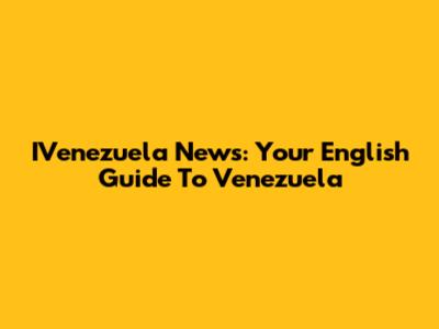 IVenezuela News: Your English Guide To Venezuela