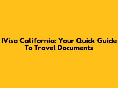 IVisa California: Your Quick Guide To Travel Documents
