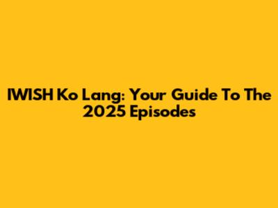 IWISH Ko Lang: Your Guide To The 2025 Episodes