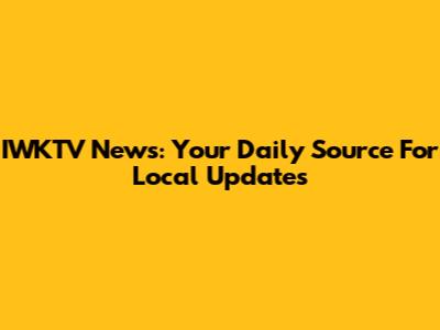 IWKTV News: Your Daily Source For Local Updates