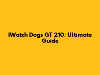 IWatch Dogs GT 210: Ultimate Guide