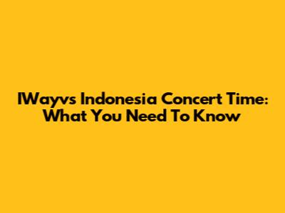 IWayv's Indonesia Concert Time: What You Need To Know