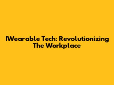IWearable Tech: Revolutionizing The Workplace