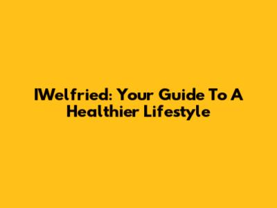 IWelfried: Your Guide To A Healthier Lifestyle