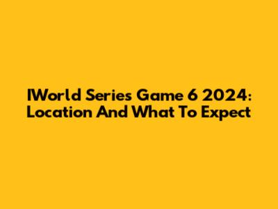 IWorld Series Game 6 2024: Location And What To Expect