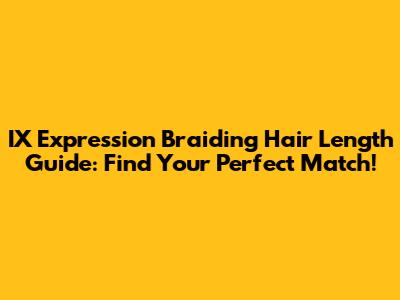 IX Expression Braiding Hair Length Guide: Find Your Perfect Match!